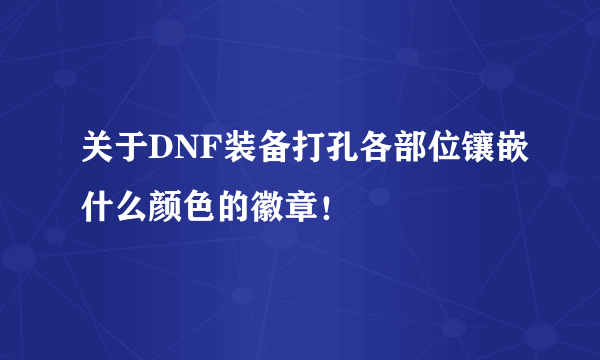 关于DNF装备打孔各部位镶嵌什么颜色的徽章！